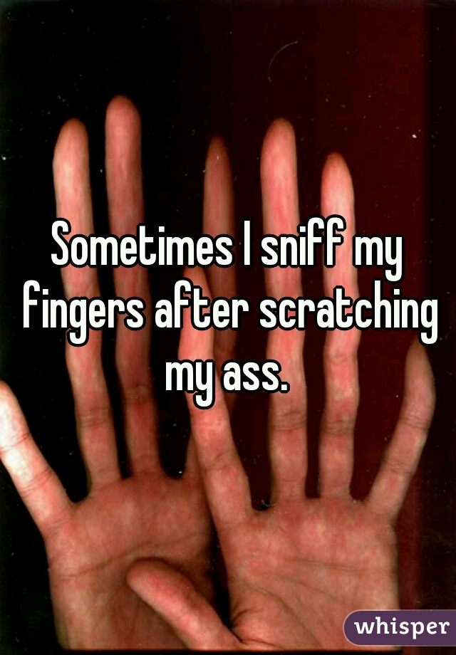 Sometimes I sniff my fingers after scratching my ass. 