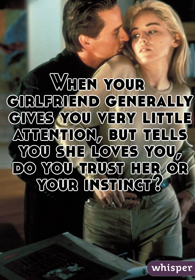 When your girlfriend generally gives you very little attention, but tells you she loves you, do you trust her or your instinct?