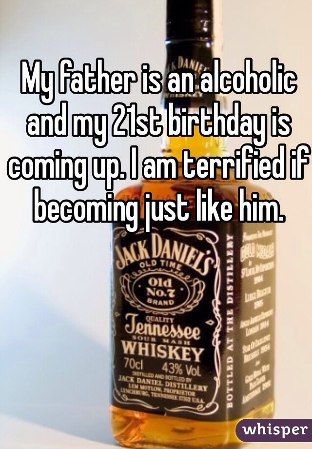 My father is an alcoholic and my 21st birthday is coming up. I am terrified if becoming just like him. 