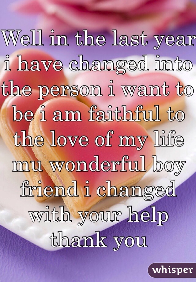 Well in the last year i have changed into the person i want to be i am faithful to the love of my life mu wonderful boy friend i changed with your help thank you