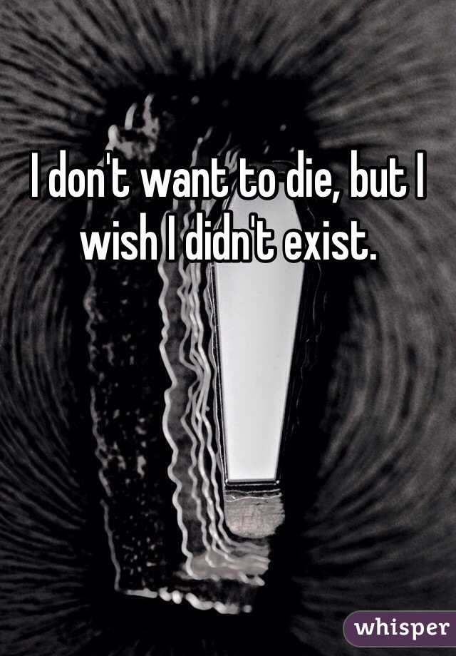 I don't want to die, but I wish I didn't exist.