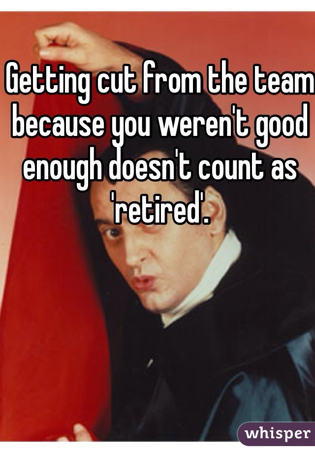 Getting cut from the team because you weren't good enough doesn't count as 'retired'.
