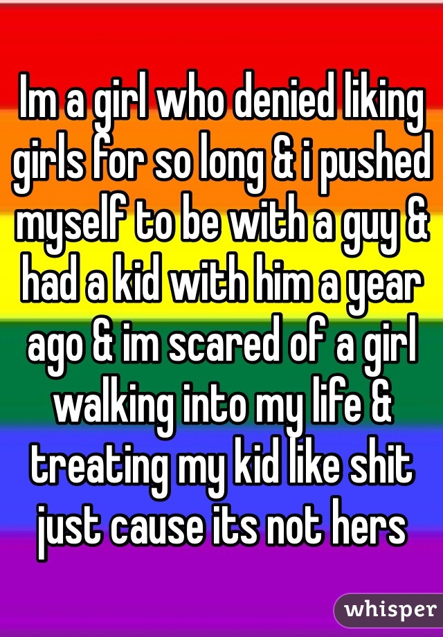 Im a girl who denied liking girls for so long & i pushed myself to be with a guy & had a kid with him a year ago & im scared of a girl walking into my life & treating my kid like shit just cause its not hers
