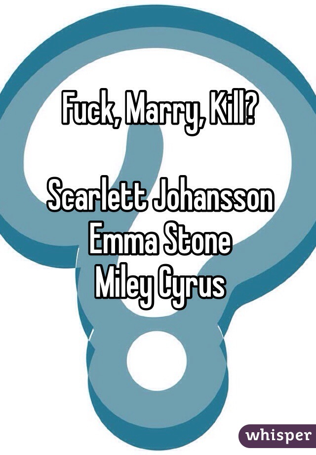 Fuck, Marry, Kill? 

Scarlett Johansson 
Emma Stone 
Miley Cyrus 