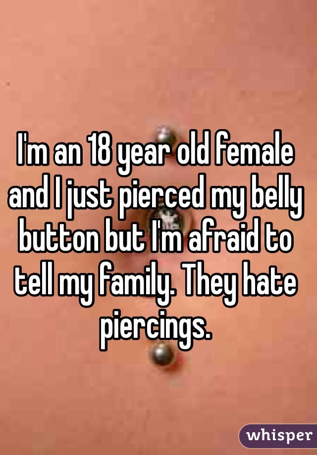 I'm an 18 year old female and I just pierced my belly button but I'm afraid to tell my family. They hate piercings. 