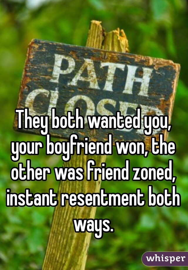 They both wanted you, your boyfriend won, the other was friend zoned, instant resentment both ways.