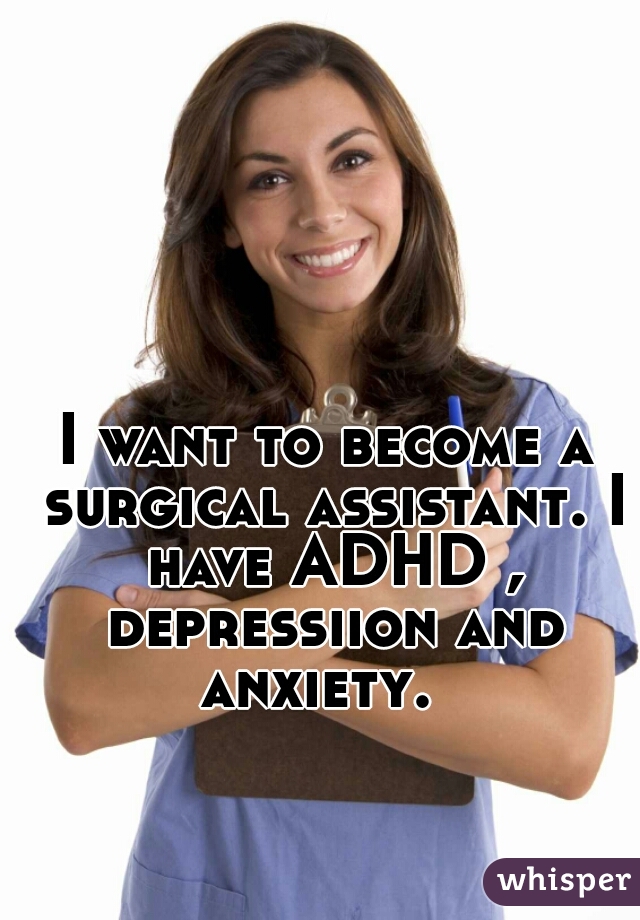 I want to become a surgical assistant. I have ADHD , depressiion and anxiety.  