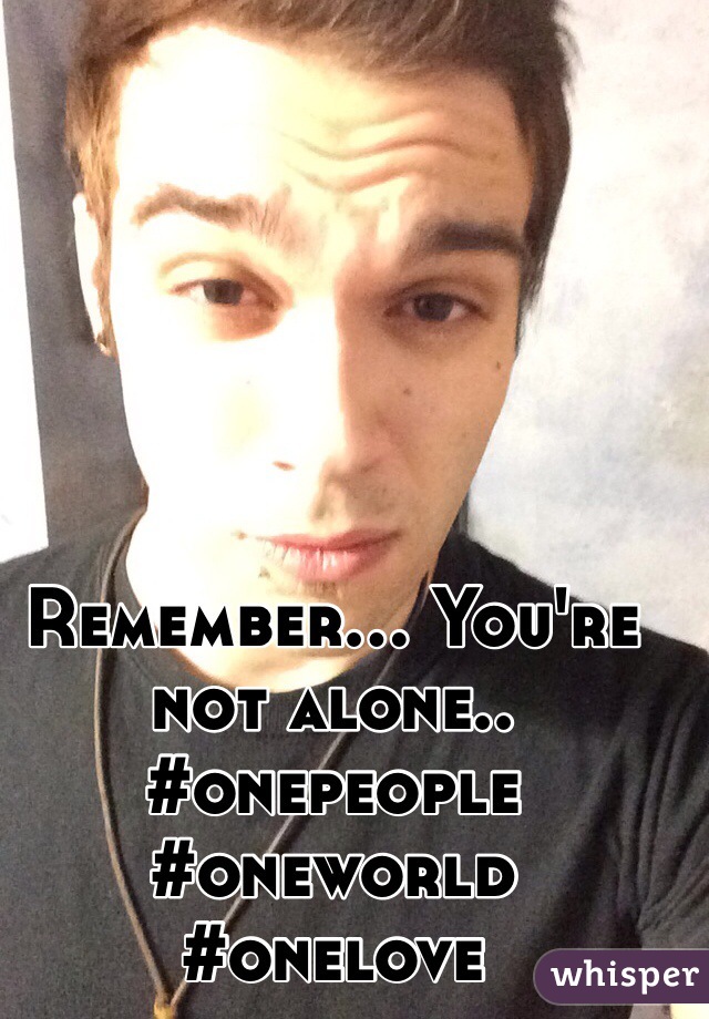 Remember... You're not alone.. #onepeople #oneworld #onelove