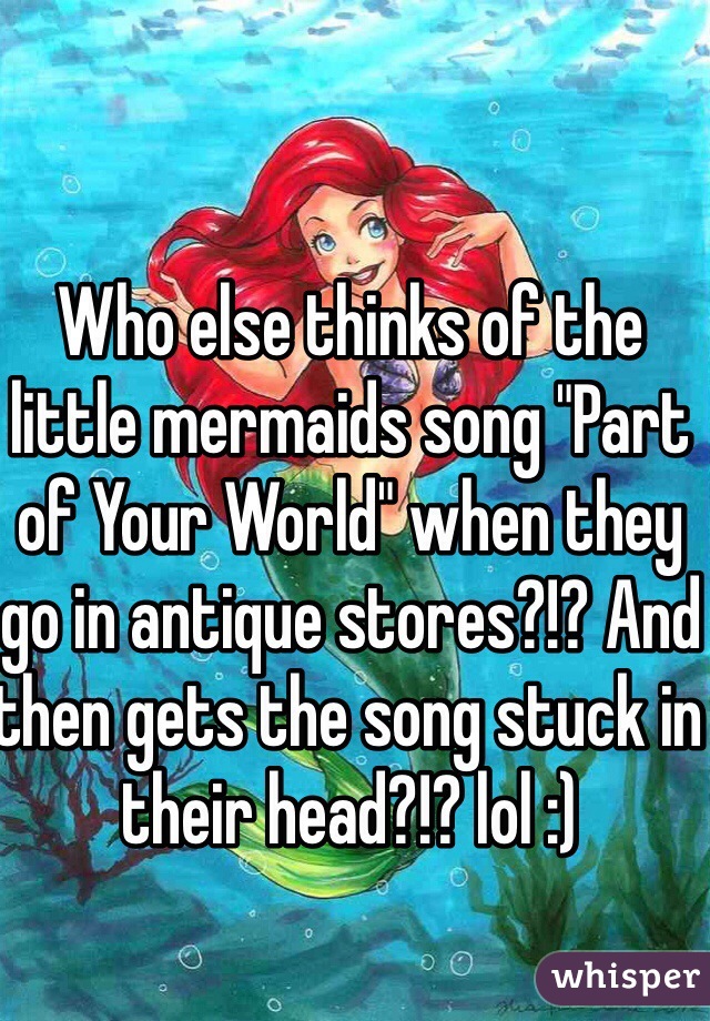Who else thinks of the little mermaids song "Part of Your World" when they go in antique stores?!? And then gets the song stuck in their head?!? lol :)