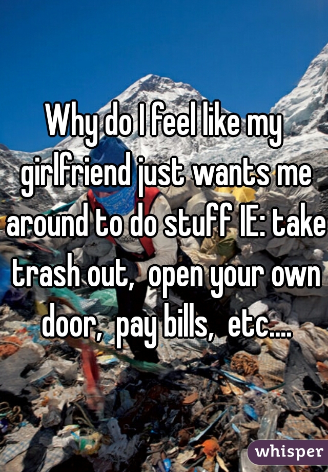 Why do I feel like my girlfriend just wants me around to do stuff IE: take trash out,  open your own door,  pay bills,  etc....
