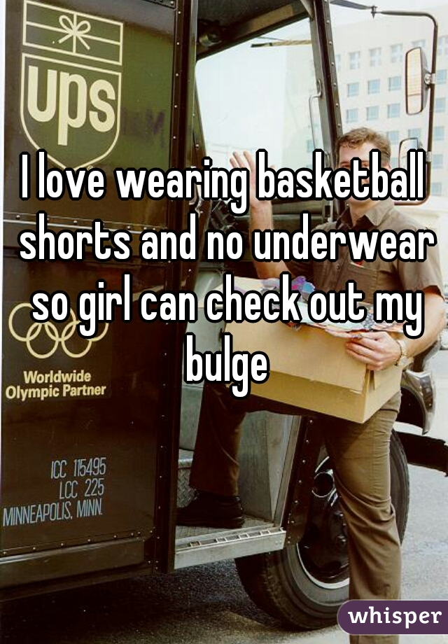 I love wearing basketball shorts and no underwear so girl can check out my bulge