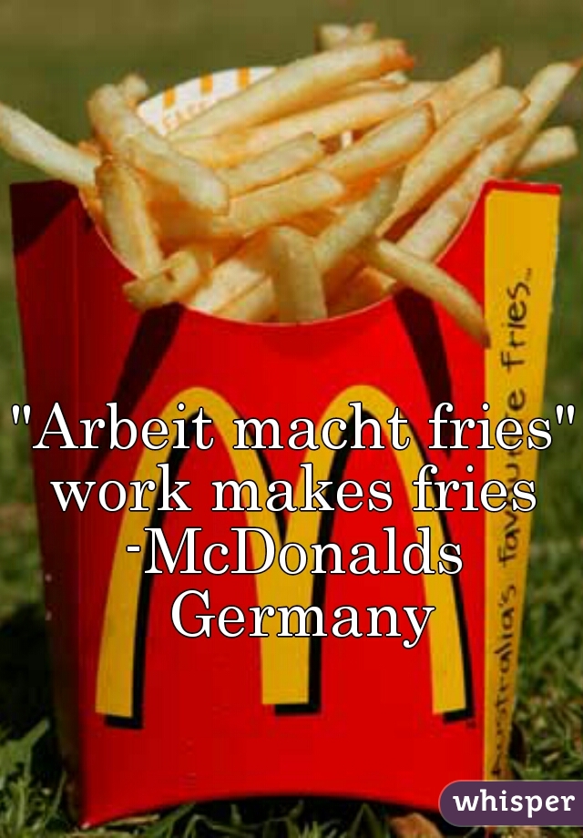 "Arbeit macht fries"
work makes fries
-McDonalds Germany