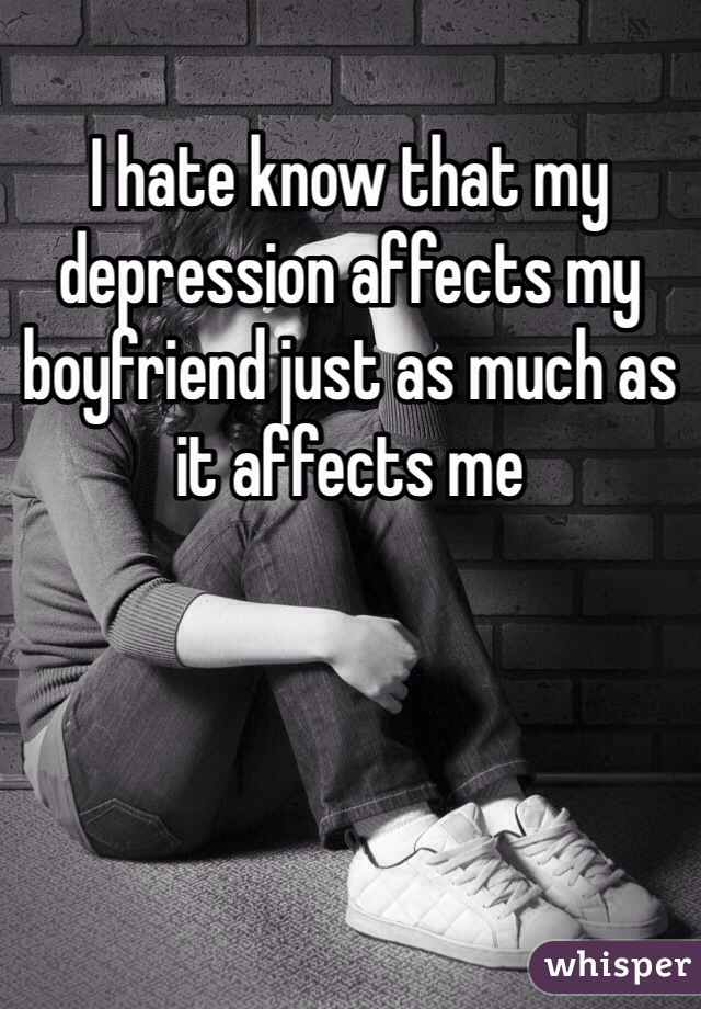 I hate know that my depression affects my boyfriend just as much as it affects me