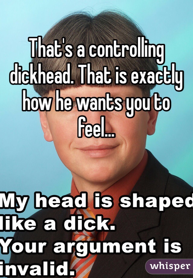 That's a controlling dickhead. That is exactly how he wants you to feel...