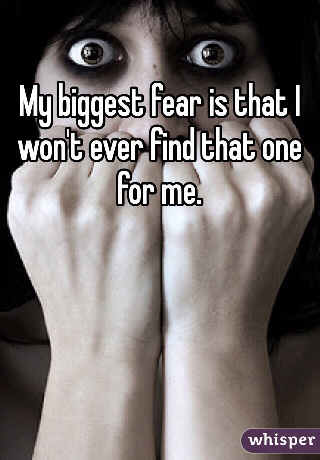 My biggest fear is that I won't ever find that one for me.