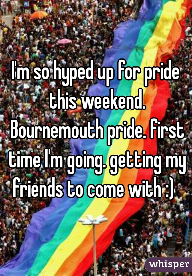 I'm so hyped up for pride this weekend. Bournemouth pride. first time I'm going. getting my friends to come with :)  