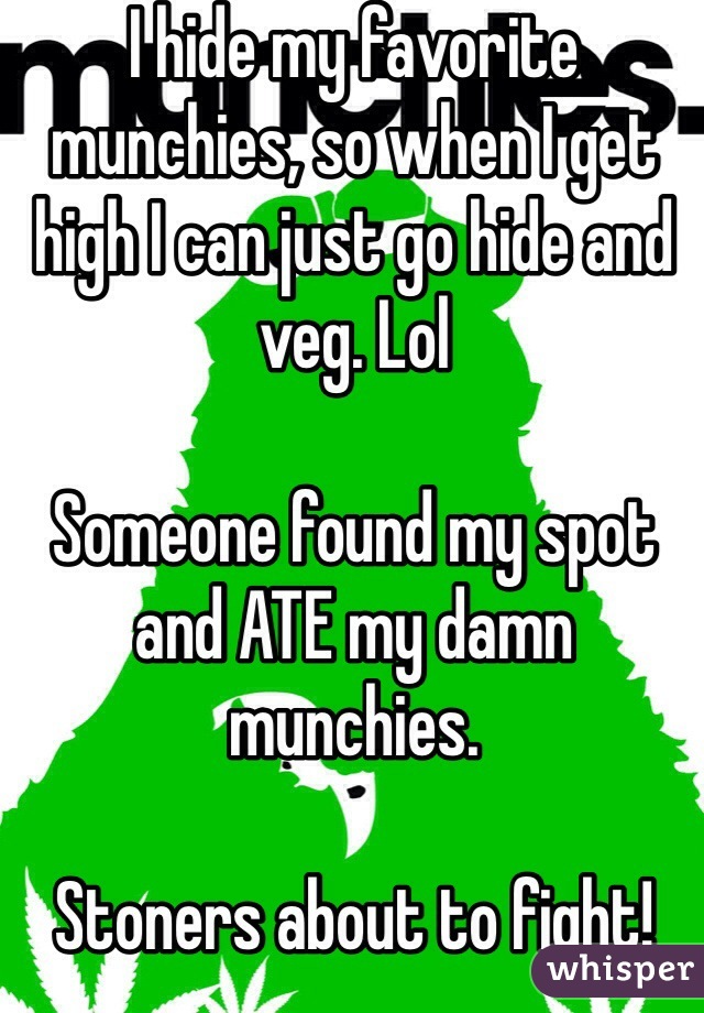 I hide my favorite munchies, so when I get high I can just go hide and veg. Lol 

Someone found my spot and ATE my damn munchies. 

Stoners about to fight! -.- 