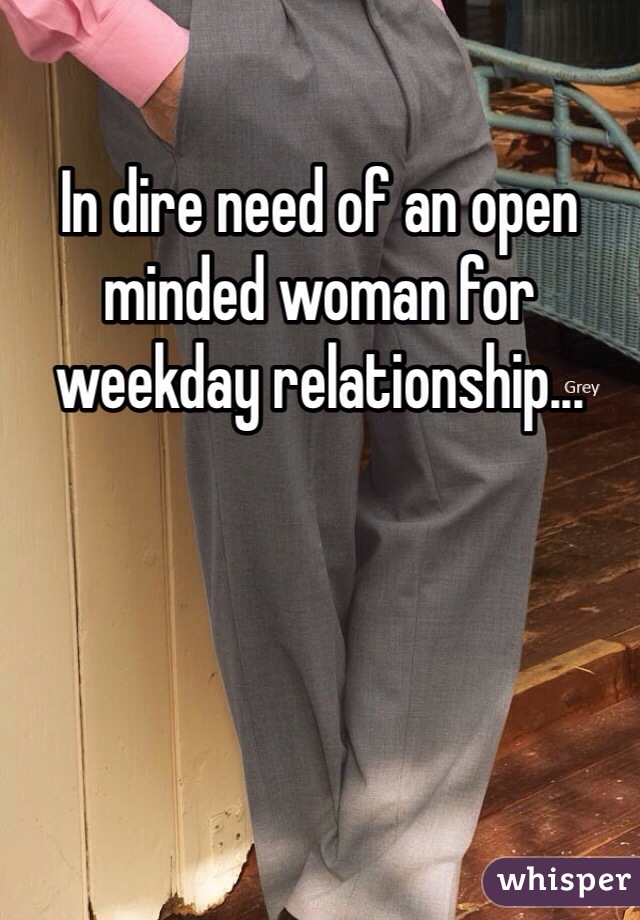 In dire need of an open minded woman for weekday relationship...