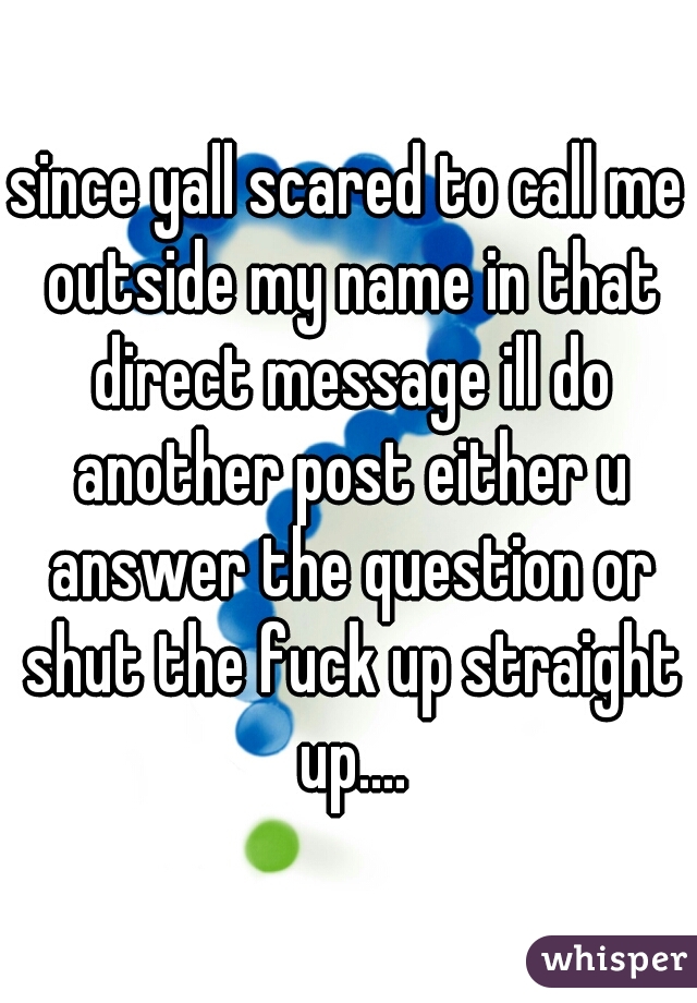 since yall scared to call me outside my name in that direct message ill do another post either u answer the question or shut the fuck up straight up....