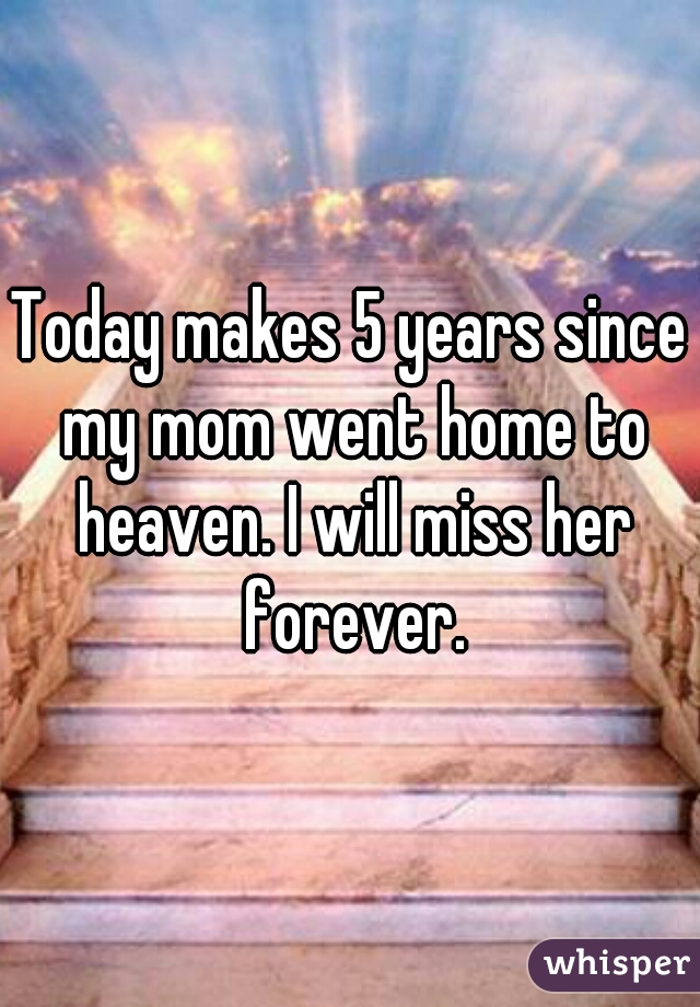 Today makes 5 years since my mom went home to heaven. I will miss her forever.