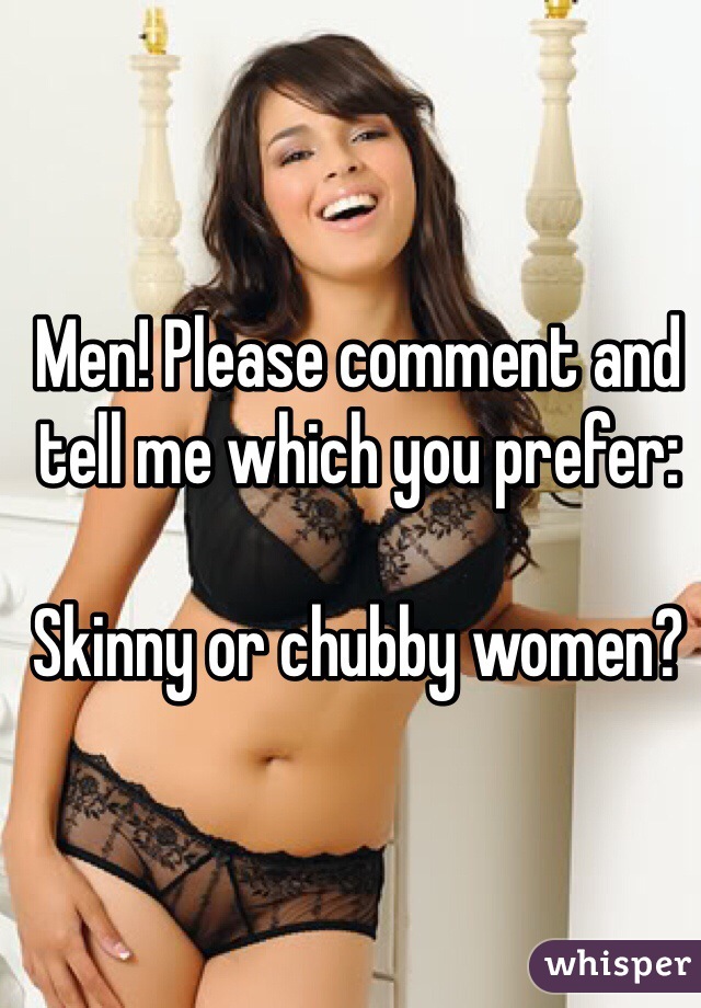 Men! Please comment and tell me which you prefer:

Skinny or chubby women?
