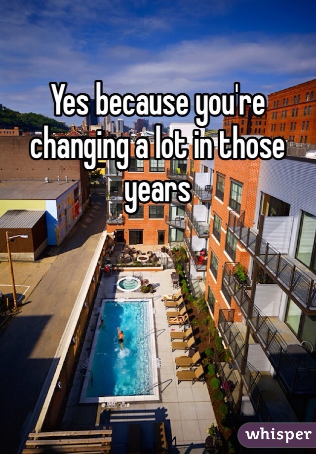 Yes because you're changing a lot in those years 
