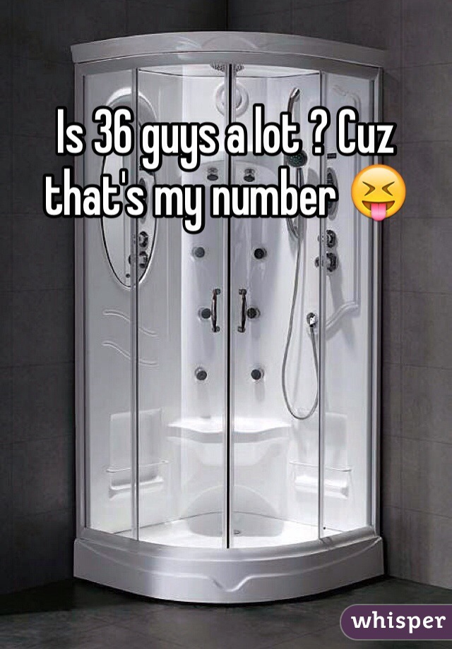 Is 36 guys a lot ? Cuz that's my number 😝