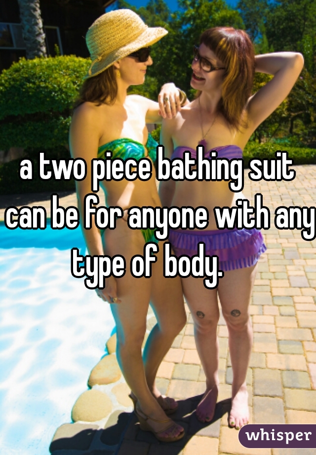 a two piece bathing suit can be for anyone with any type of body.    