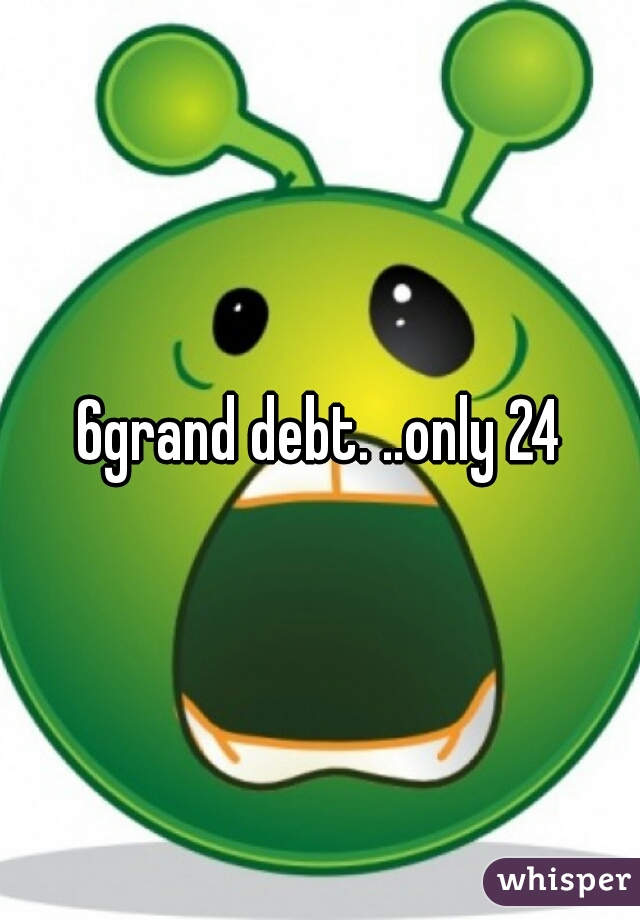 6grand debt. ..only 24