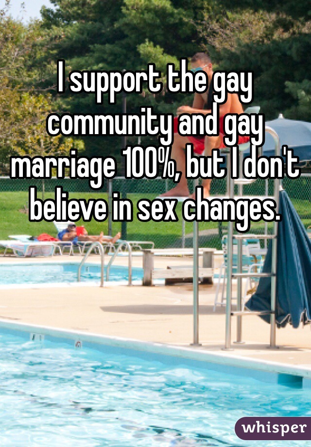 I support the gay community and gay marriage 100%, but I don't believe in sex changes. 