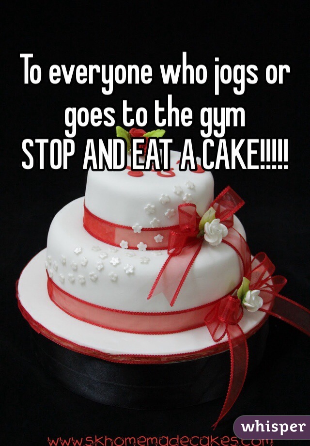 To everyone who jogs or goes to the gym 
STOP AND EAT A CAKE!!!!!