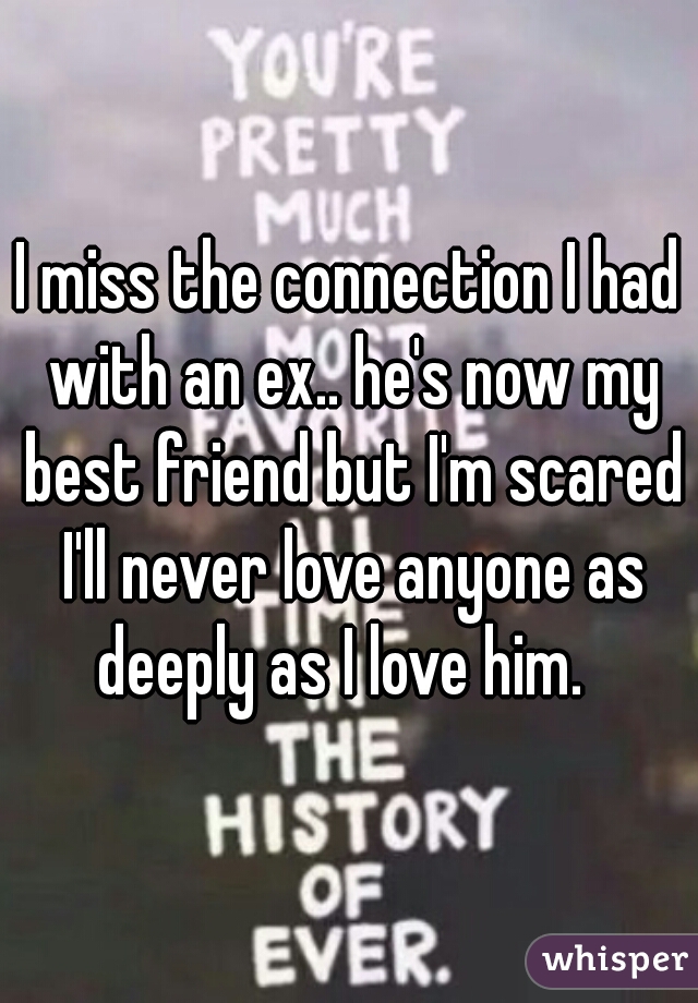 I miss the connection I had with an ex.. he's now my best friend but I'm scared I'll never love anyone as deeply as I love him.  