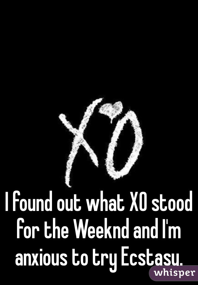 I found out what XO stood for the Weeknd and I'm anxious to try Ecstasy.  