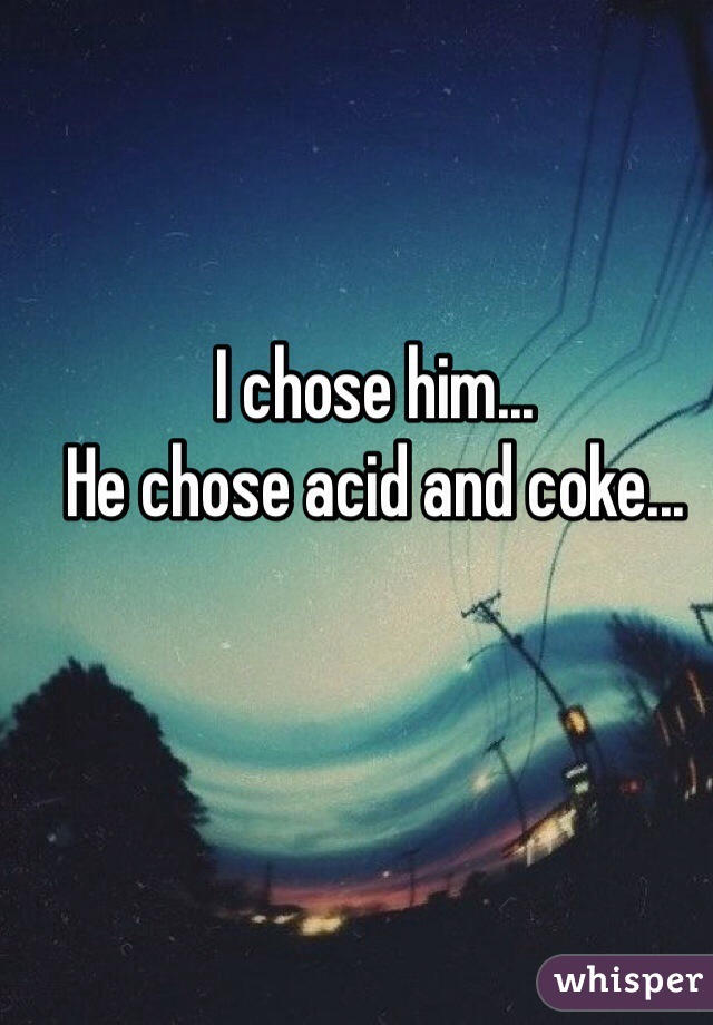 I chose him...
He chose acid and coke...
