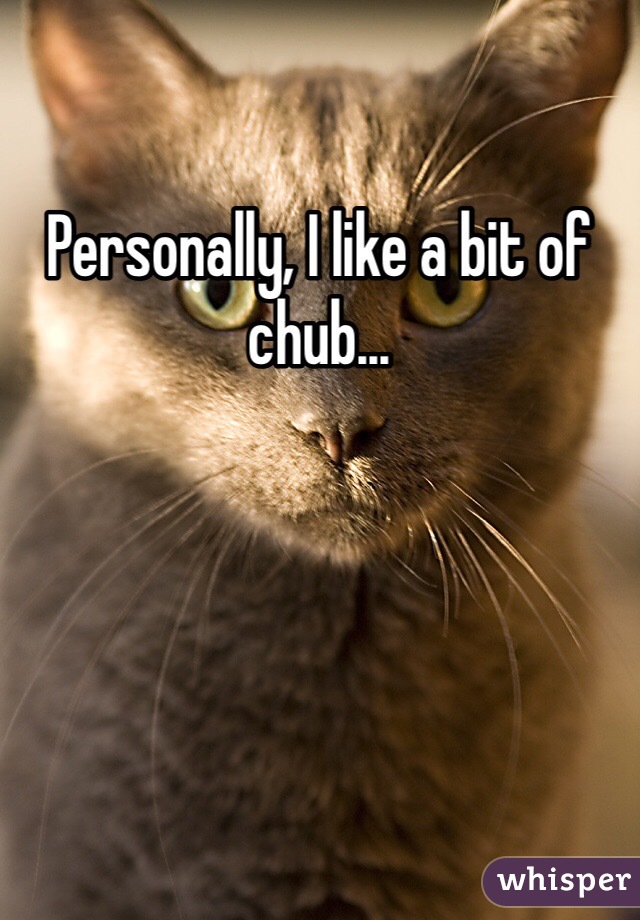 Personally, I like a bit of chub...