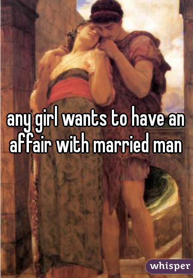 any girl wants to have an affair with married man 