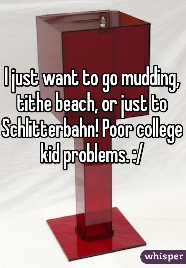 I just want to go mudding, tithe beach, or just to Schlitterbahn! Poor college kid problems. :/