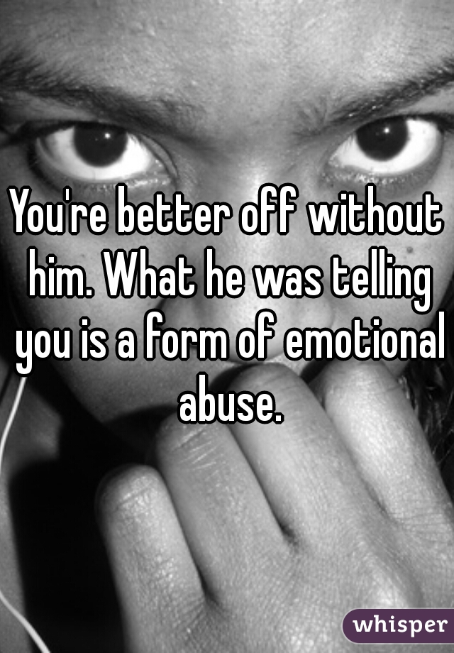 You're better off without him. What he was telling you is a form of emotional abuse.