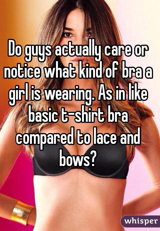 Do guys actually care or notice what kind of bra a girl is wearing. As in like basic t-shirt bra compared to lace and bows? 