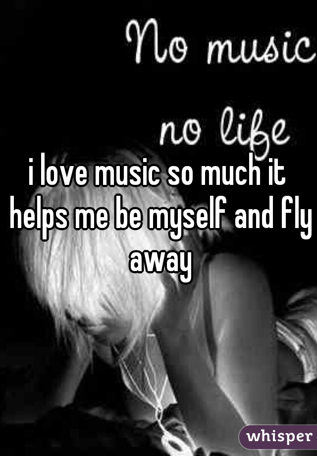 i love music so much it helps me be myself and fly away