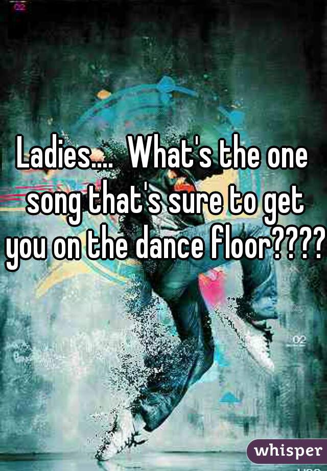 Ladies....  What's the one song that's sure to get you on the dance floor????  