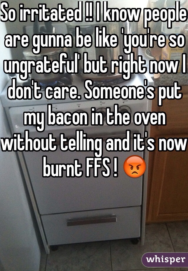 So irritated !! I know people are gunna be like 'you're so ungrateful' but right now I don't care. Someone's put my bacon in the oven without telling and it's now burnt FFS ! 😡