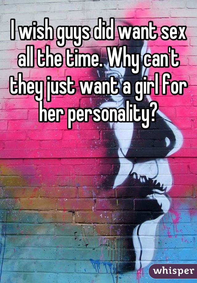 I wish guys did want sex all the time. Why can't they just want a girl for her personality?