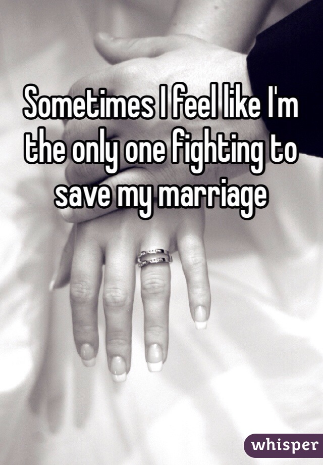 Sometimes I feel like I'm the only one fighting to save my marriage