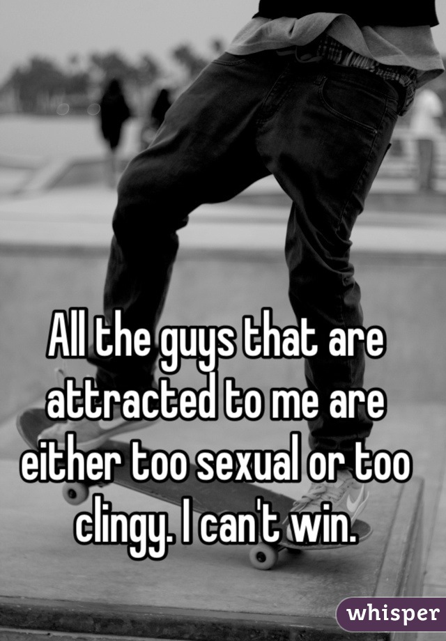 All the guys that are attracted to me are either too sexual or too clingy. I can't win.

