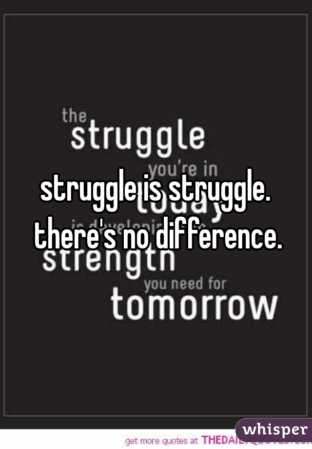 struggle is struggle. there's no difference.