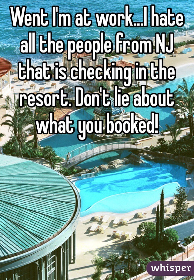 Went I'm at work...I hate all the people from NJ that is checking in the resort. Don't lie about what you booked!