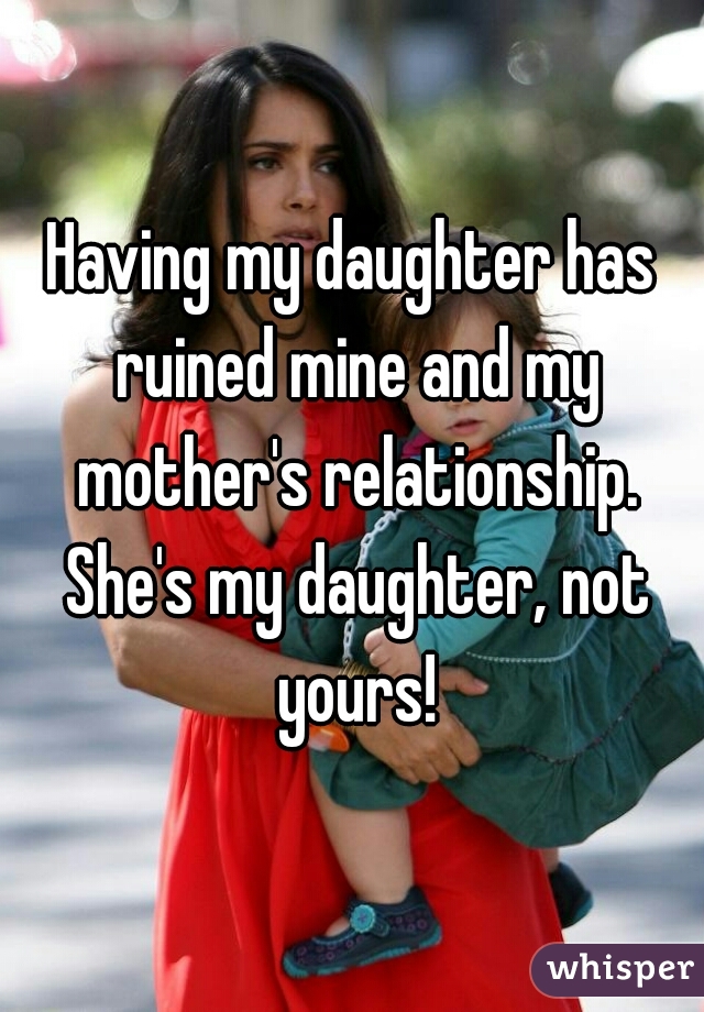 Having my daughter has ruined mine and my mother's relationship. She's my daughter, not yours!