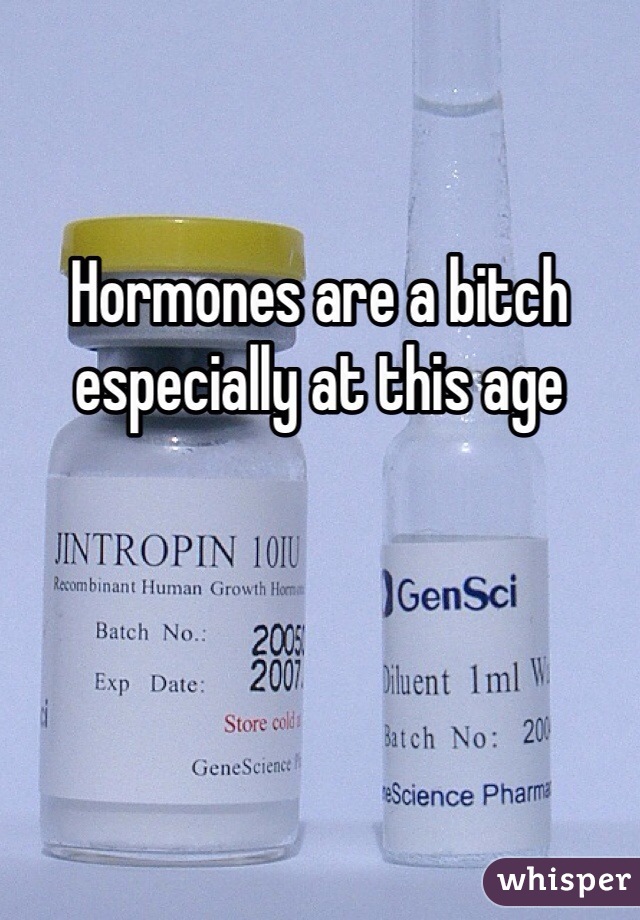 Hormones are a bitch especially at this age