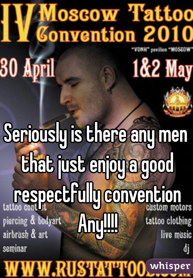 Seriously is there any men that just enjoy a good respectfully convention Any!!!!
